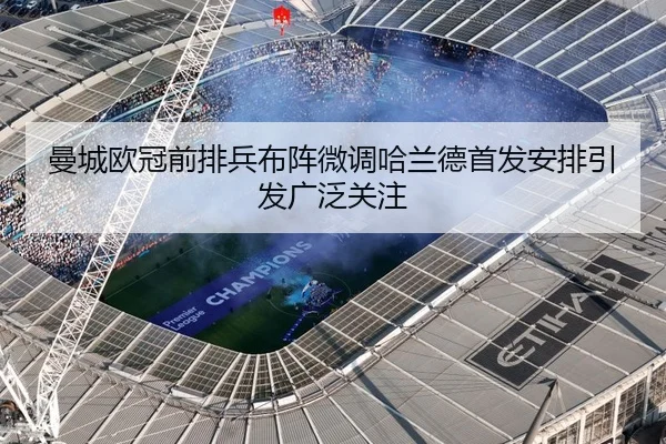 曼城欧冠前排兵布阵微调哈兰德首发安排引发广泛关注