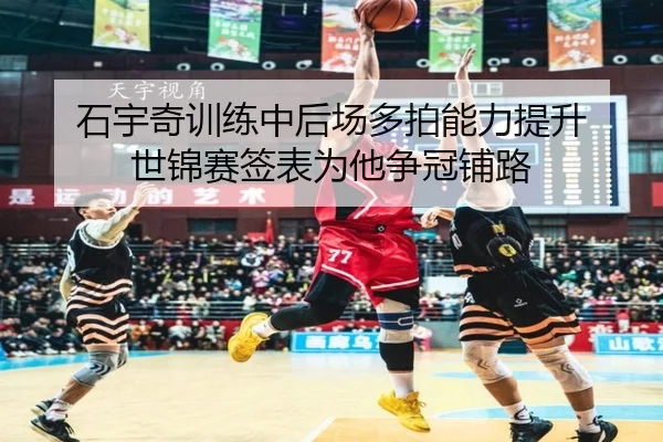 石宇奇训练中后场多拍能力提升 世锦赛签表为他争冠铺路
